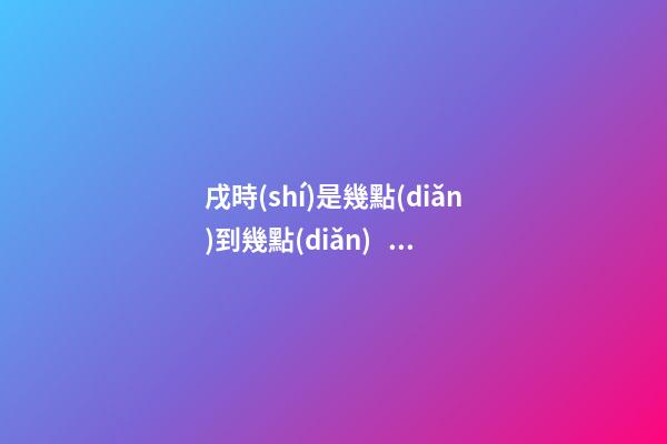戌時(shí)是幾點(diǎn)到幾點(diǎn)，戌時(shí)出生的人命運(yùn)